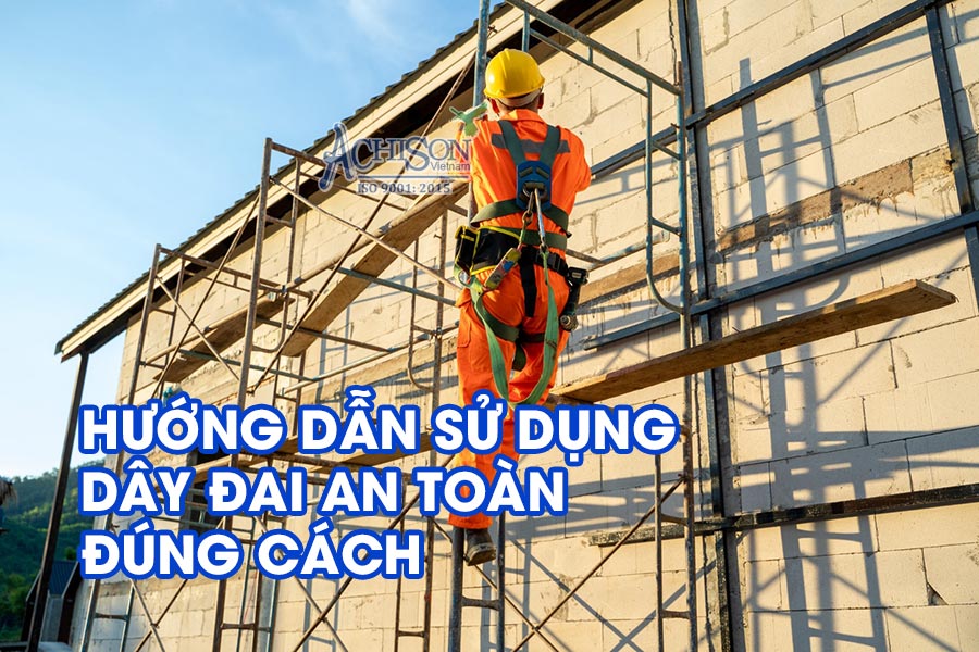Hướng Dẫn Sử Dụng Dây Đai An Toàn Bảo Hộ Đúng Cách